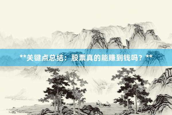 **关键点总结：股票真的能赚到钱吗？**