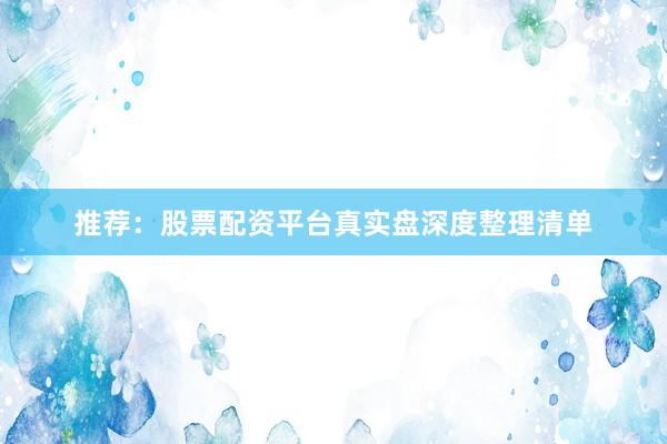 推荐：股票配资平台真实盘深度整理清单