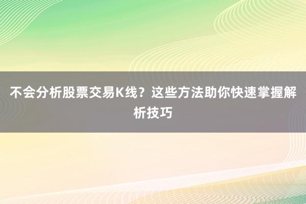 不会分析股票交易K线？这些方法助你快速掌握解析技巧