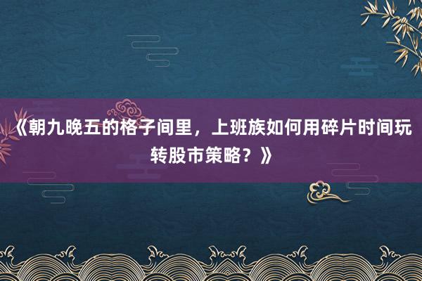 《朝九晚五的格子间里，上班族如何用碎片时间玩转股市策略？》