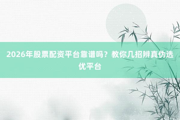 2026年股票配资平台靠谱吗？教你几招辨真伪选优平台