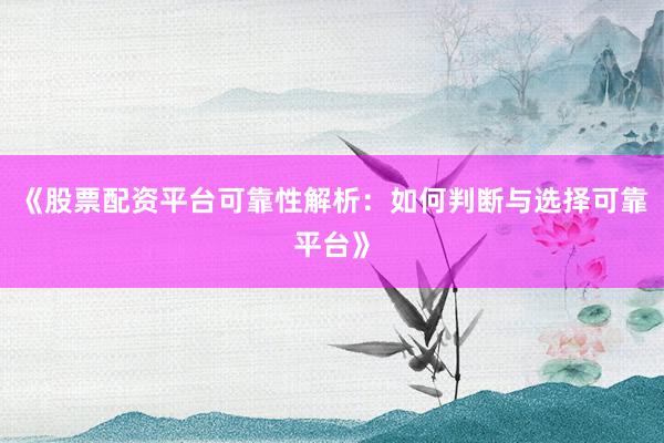 《股票配资平台可靠性解析：如何判断与选择可靠平台》