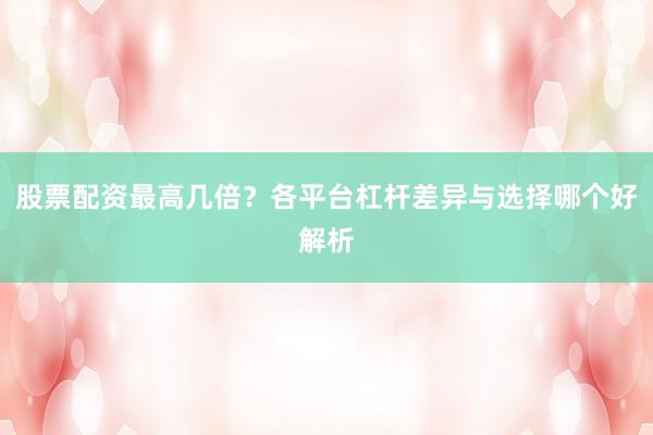 股票配资最高几倍？各平台杠杆差异与选择哪个好解析