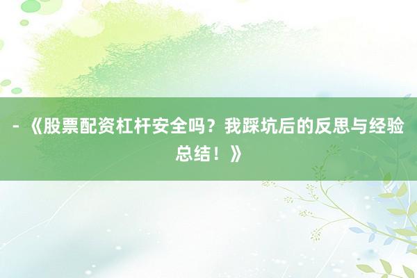 - 《股票配资杠杆安全吗？我踩坑后的反思与经验总结！》