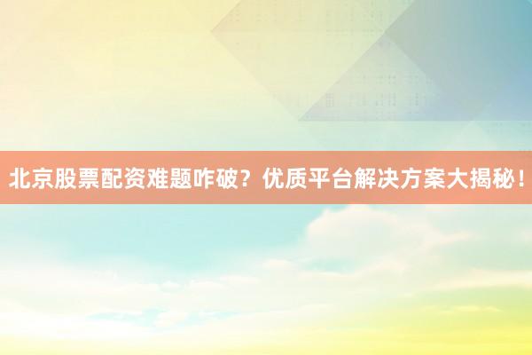 北京股票配资难题咋破？优质平台解决方案大揭秘！