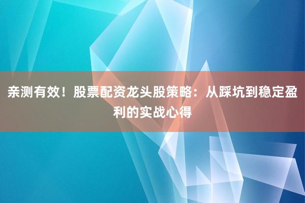 亲测有效！股票配资龙头股策略：从踩坑到稳定盈利的实战心得