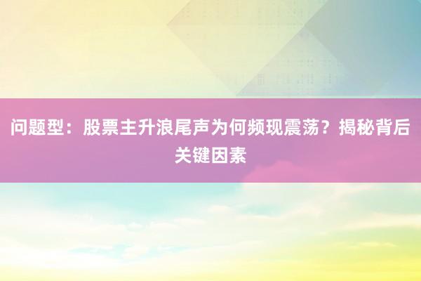 问题型：股票主升浪尾声为何频现震荡？揭秘背后关键因素
