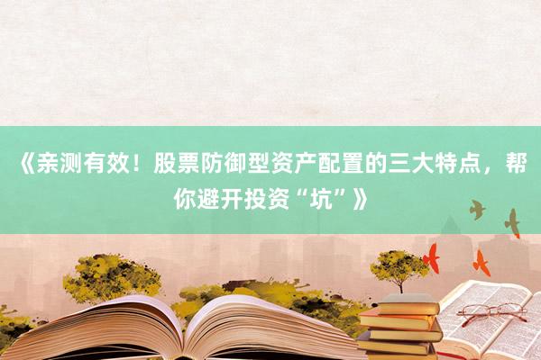 《亲测有效！股票防御型资产配置的三大特点，帮你避开投资“坑”》