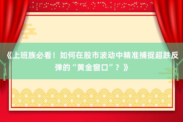 《上班族必看！如何在股市波动中精准捕捉超跌反弹的“黄金窗口”？》