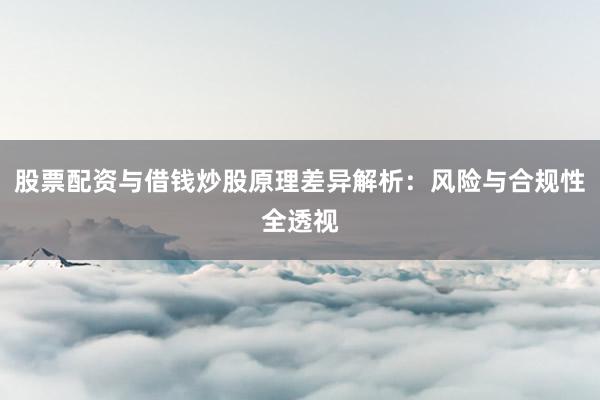 股票配资与借钱炒股原理差异解析：风险与合规性全透视