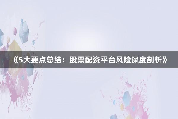 《5大要点总结：股票配资平台风险深度剖析》