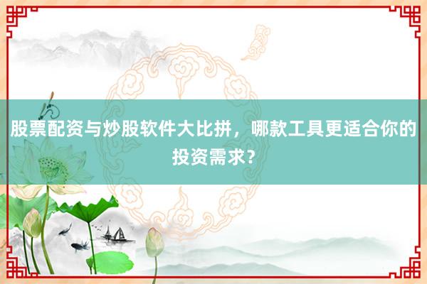 股票配资与炒股软件大比拼，哪款工具更适合你的投资需求？