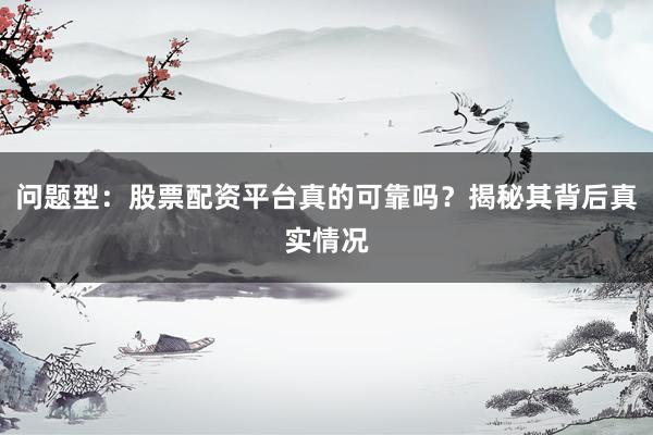 问题型：股票配资平台真的可靠吗？揭秘其背后真实情况