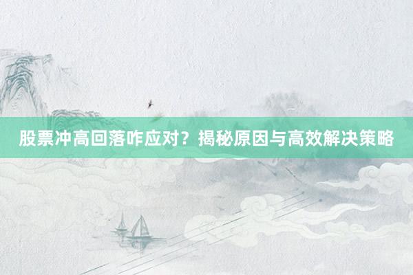股票冲高回落咋应对？揭秘原因与高效解决策略