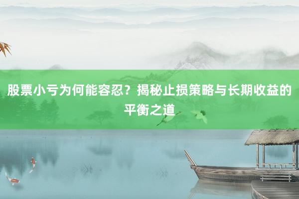 股票小亏为何能容忍？揭秘止损策略与长期收益的平衡之道