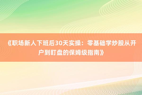 《职场新人下班后30天实操：零基础学炒股从开户到盯盘的保姆级指南》