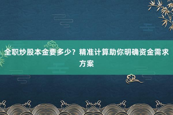全职炒股本金要多少？精准计算助你明确资金需求方案