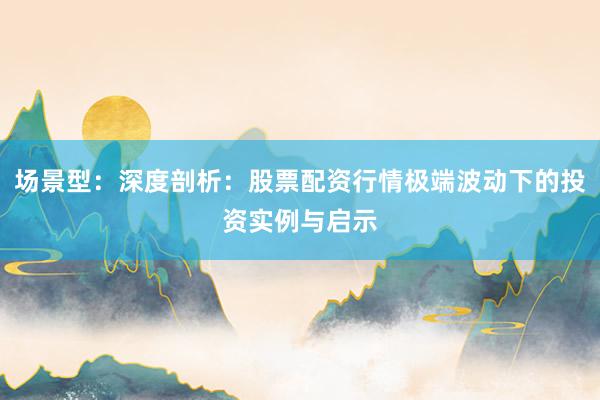 场景型：深度剖析：股票配资行情极端波动下的投资实例与启示