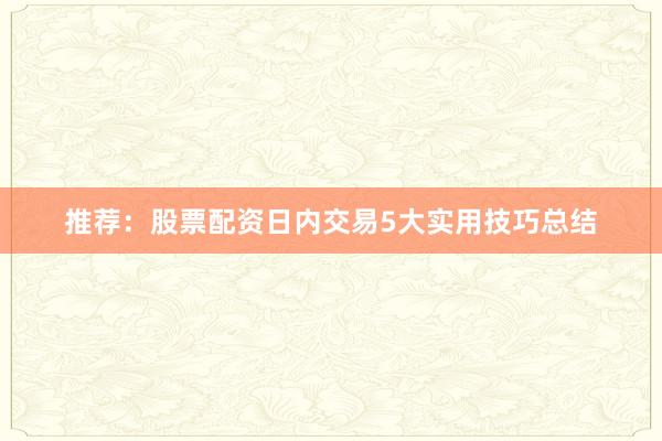推荐：股票配资日内交易5大实用技巧总结