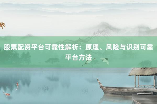 股票配资平台可靠性解析：原理、风险与识别可靠平台方法