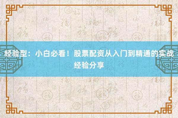 经验型：小白必看！股票配资从入门到精通的实战经验分享