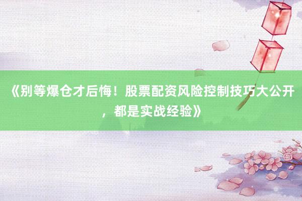 《别等爆仓才后悔！股票配资风险控制技巧大公开，都是实战经验》