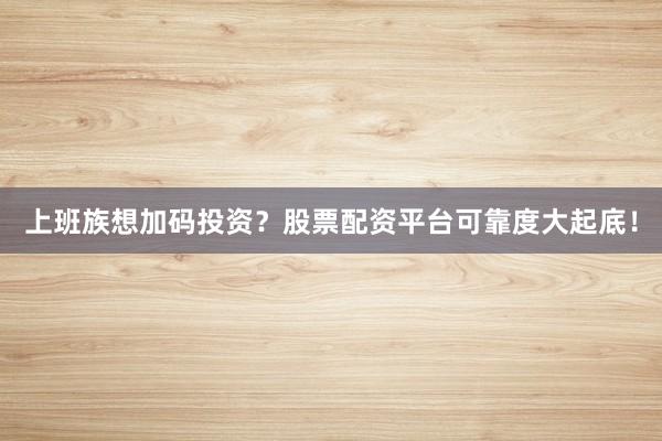 上班族想加码投资？股票配资平台可靠度大起底！