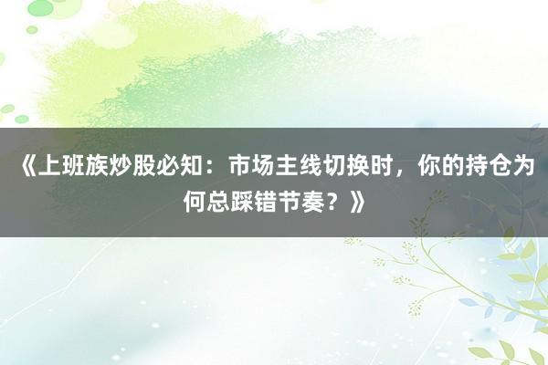 《上班族炒股必知：市场主线切换时，你的持仓为何总踩错节奏？》