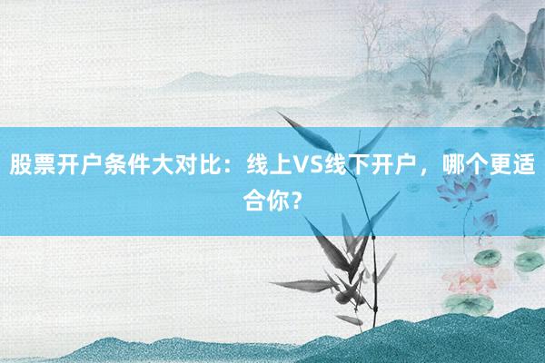 股票开户条件大对比：线上VS线下开户，哪个更适合你？