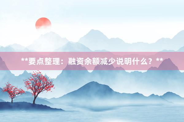 **要点整理：融资余额减少说明什么？**
