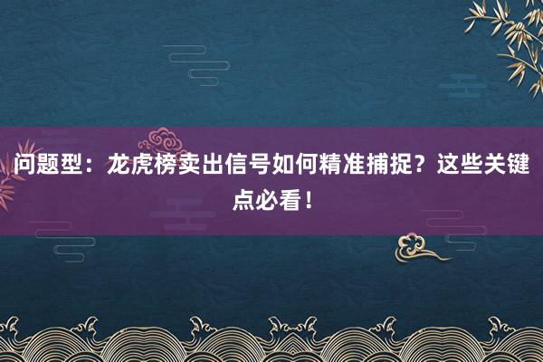 问题型：龙虎榜卖出信号如何精准捕捉？这些关键点必看！