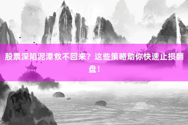 股票深陷泥潭救不回来？这些策略助你快速止损翻盘！