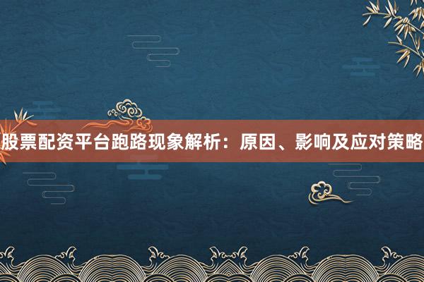 股票配资平台跑路现象解析：原因、影响及应对策略