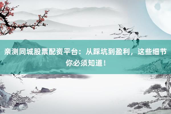 亲测同城股票配资平台：从踩坑到盈利，这些细节你必须知道！