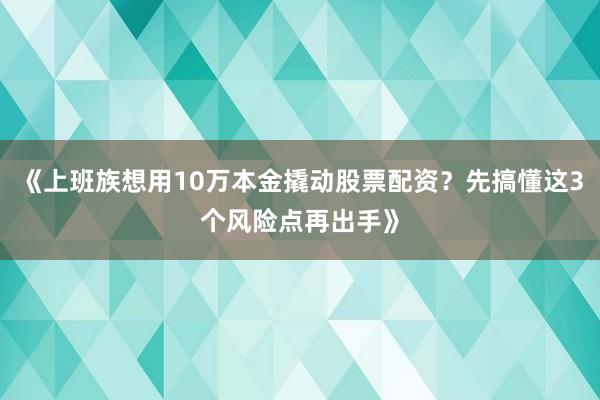 《上班族想用10万本金撬动股票配资？先搞懂这3个风险点再出手》