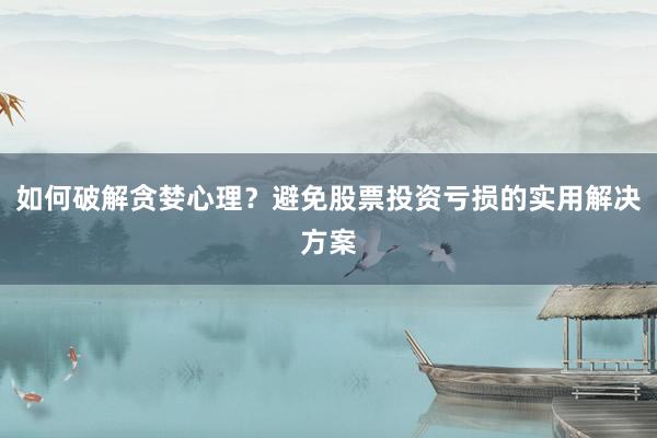 如何破解贪婪心理？避免股票投资亏损的实用解决方案