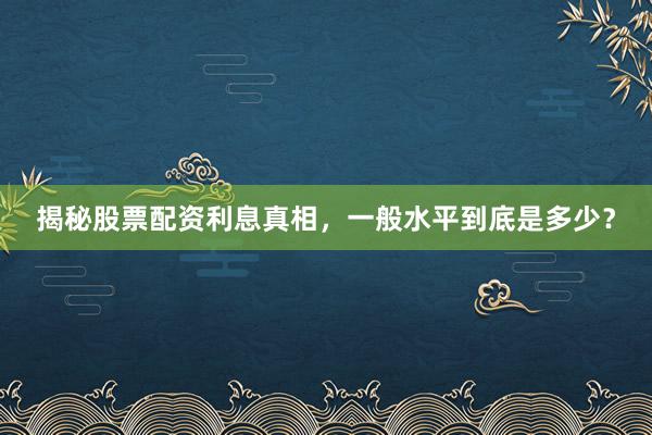 揭秘股票配资利息真相，一般水平到底是多少？