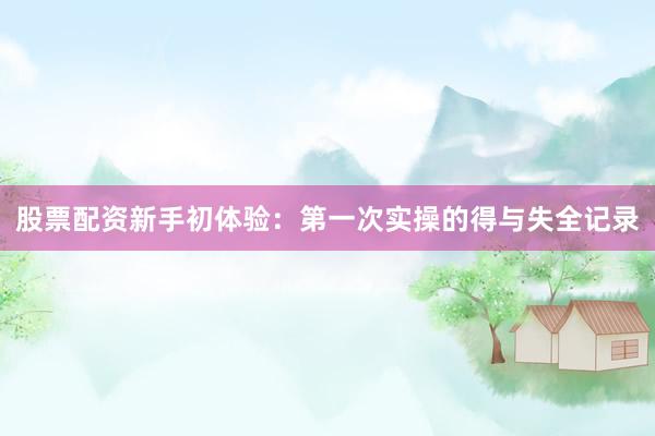 股票配资新手初体验：第一次实操的得与失全记录