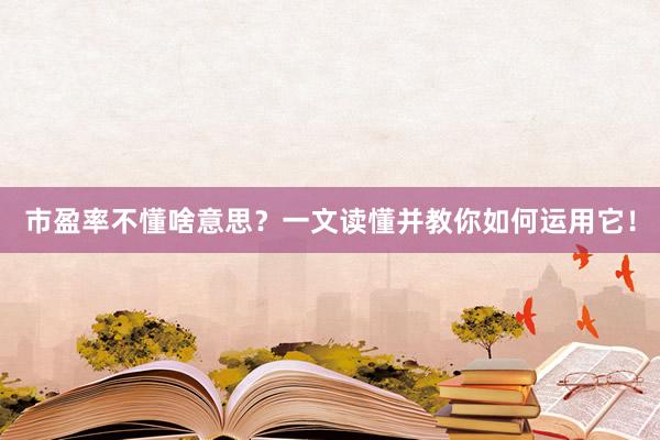 市盈率不懂啥意思？一文读懂并教你如何运用它！