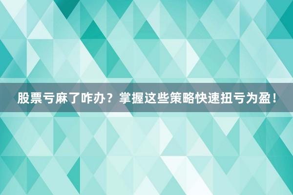 股票亏麻了咋办？掌握这些策略快速扭亏为盈！