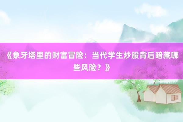 《象牙塔里的财富冒险：当代学生炒股背后暗藏哪些风险？》