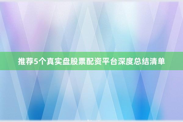 推荐5个真实盘股票配资平台深度总结清单