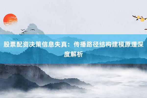 股票配资决策信息失真：传播路径结构建模原理深度解析