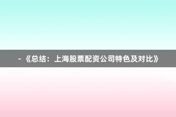 - 《总结：上海股票配资公司特色及对比》