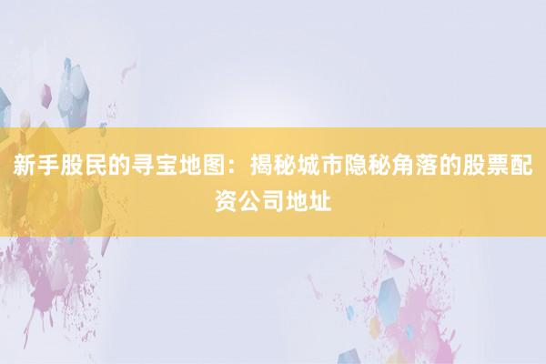 新手股民的寻宝地图：揭秘城市隐秘角落的股票配资公司地址