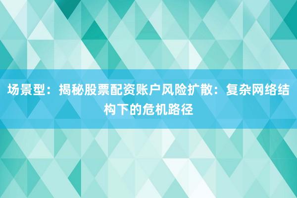 场景型：揭秘股票配资账户风险扩散：复杂网络结构下的危机路径