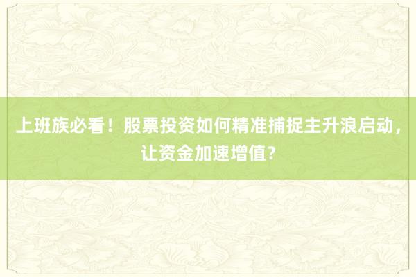 上班族必看！股票投资如何精准捕捉主升浪启动，让资金加速增值？