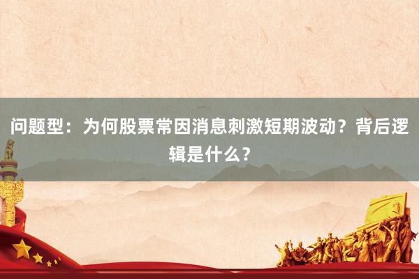 问题型：为何股票常因消息刺激短期波动？背后逻辑是什么？