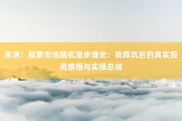 亲测！股票市场随机漫步理论：我踩坑后的真实投资感悟与实操总结
