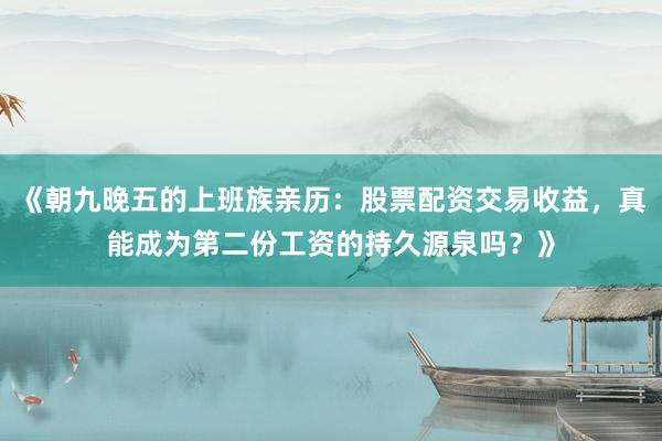 《朝九晚五的上班族亲历：股票配资交易收益，真能成为第二份工资的持久源泉吗？》